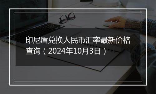 印尼盾兑换人民币汇率最新价格查询（2024年10月3日）