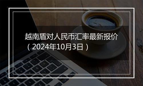 越南盾对人民币汇率最新报价（2024年10月3日）