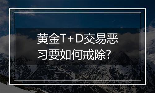 黄金T+D交易恶习要如何戒除?