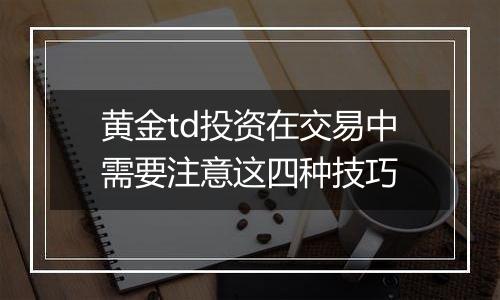 黄金td投资在交易中需要注意这四种技巧