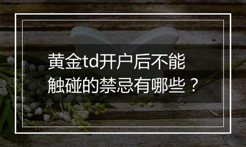 黄金td开户后不能触碰的禁忌有哪些？