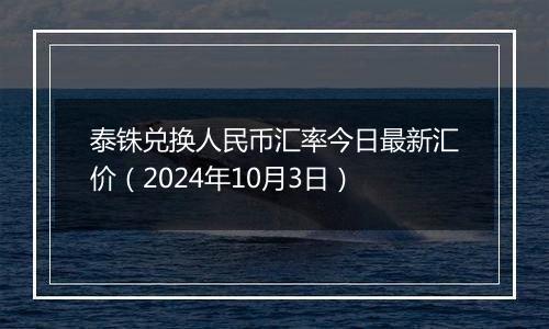 泰铢兑换人民币汇率今日最新汇价（2024年10月3日）