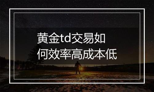 黄金td交易如何效率高成本低