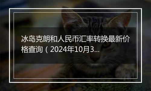 冰岛克朗和人民币汇率转换最新价格查询（2024年10月3日）