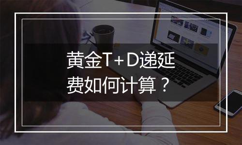 黄金T+D递延费如何计算？