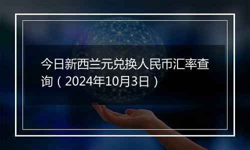 今日新西兰元兑换人民币汇率查询（2024年10月3日）