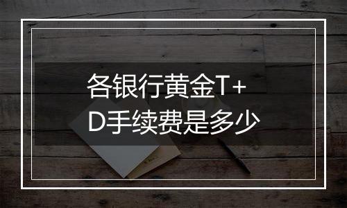 各银行黄金T+D手续费是多少