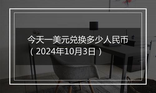 今天一美元兑换多少人民币（2024年10月3日）