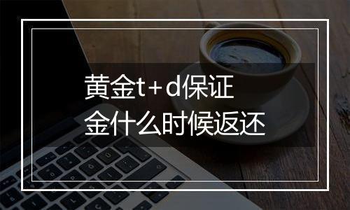 黄金t+d保证金什么时候返还