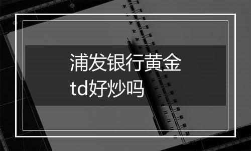 浦发银行黄金td好炒吗