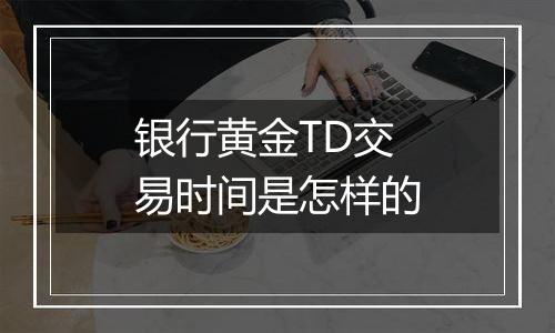 银行黄金TD交易时间是怎样的