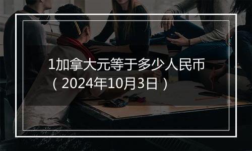 1加拿大元等于多少人民币（2024年10月3日）