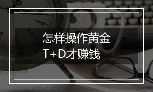 怎样操作黄金T+D才赚钱