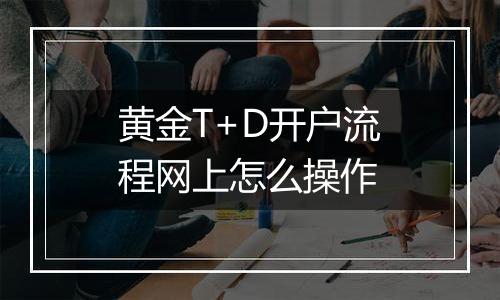 黄金T+D开户流程网上怎么操作