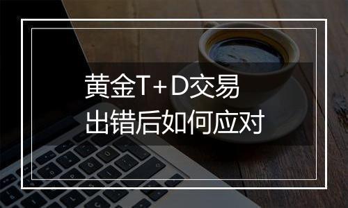 黄金T+D交易出错后如何应对