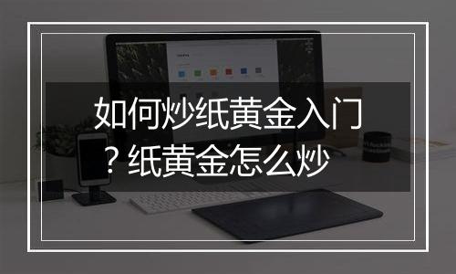 如何炒纸黄金入门？纸黄金怎么炒