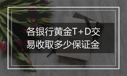 各银行黄金T+D交易收取多少保证金