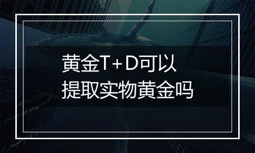 黄金T+D可以提取实物黄金吗