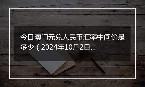 今日澳门元兑人民币汇率中间价是多少（2024年10月2日）