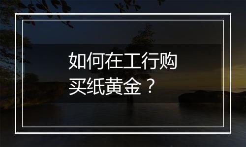 如何在工行购买纸黄金？