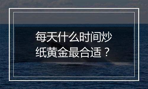 每天什么时间炒纸黄金最合适？