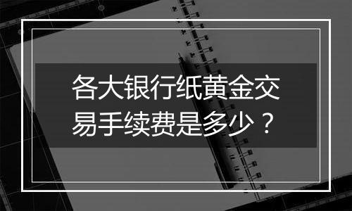 各大银行纸黄金交易手续费是多少？