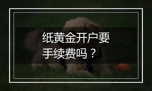 纸黄金开户要手续费吗？