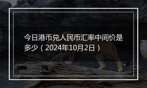 今日港币兑人民币汇率中间价是多少（2024年10月2日）