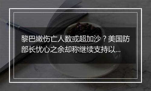 黎巴嫩伤亡人数或超加沙？美国防部长忧心之余却称继续支持以色列