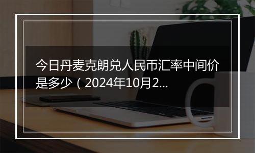 今日丹麦克朗兑人民币汇率中间价是多少（2024年10月2日）