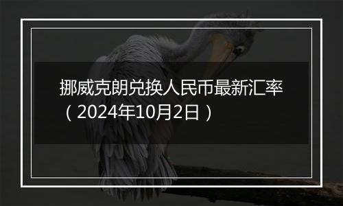 挪威克朗兑换人民币最新汇率（2024年10月2日）