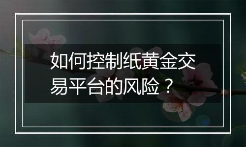 如何控制纸黄金交易平台的风险？