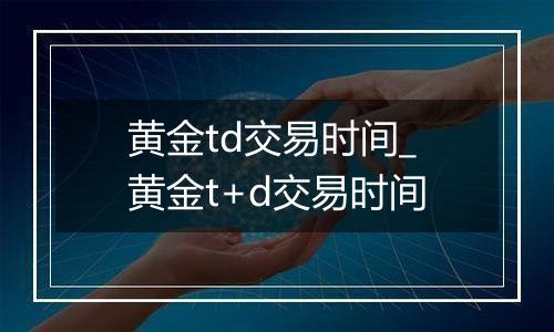 黄金td交易时间_黄金t+d交易时间