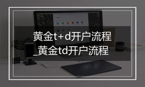 黄金t+d开户流程_黄金td开户流程