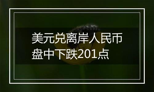 美元兑离岸人民币盘中下跌201点