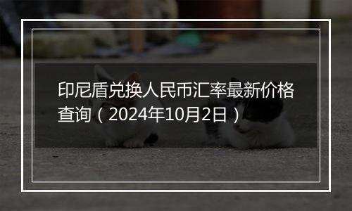 印尼盾兑换人民币汇率最新价格查询（2024年10月2日）