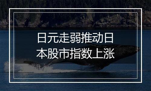 日元走弱推动日本股市指数上涨