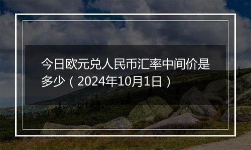 今日欧元兑人民币汇率中间价是多少（2024年10月1日）