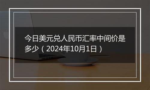 今日美元兑人民币汇率中间价是多少（2024年10月1日）