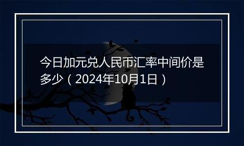 今日加元兑人民币汇率中间价是多少（2024年10月1日）