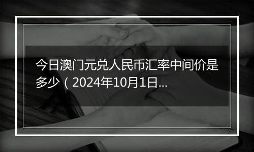 今日澳门元兑人民币汇率中间价是多少（2024年10月1日）