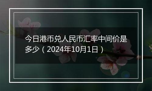 今日港币兑人民币汇率中间价是多少（2024年10月1日）