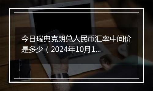 今日瑞典克朗兑人民币汇率中间价是多少（2024年10月1日）