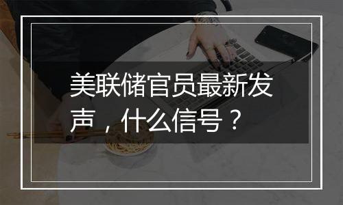 美联储官员最新发声，什么信号？