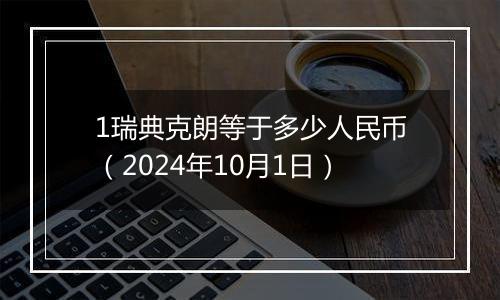 1瑞典克朗等于多少人民币（2024年10月1日）