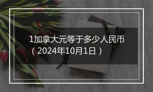 1加拿大元等于多少人民币（2024年10月1日）