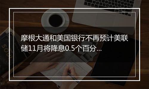 摩根大通和美国银行不再预计美联储11月将降息0.5个百分点