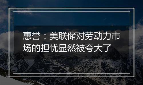 惠誉：美联储对劳动力市场的担忧显然被夸大了