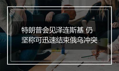 特朗普会见泽连斯基 仍坚称可迅速结束俄乌冲突