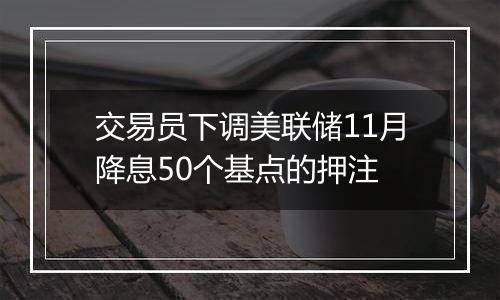 交易员下调美联储11月降息50个基点的押注